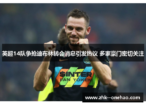 英超14队争抢迪布林转会消息引发热议 多家豪门密切关注 英超14队争抢迪布林转会消息引发热议 多家豪门密切关注