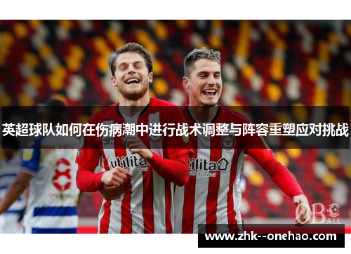 英超球队如何在伤病潮中进行战术调整与阵容重塑应对挑战 英超球队如何在伤病潮中进行战术调整与阵容重塑应对挑战