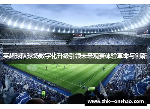 英超球队球场数字化升级引领未来观赛体验革命与创新 英超球队球场数字化升级引领未来观赛体验革命与创新
