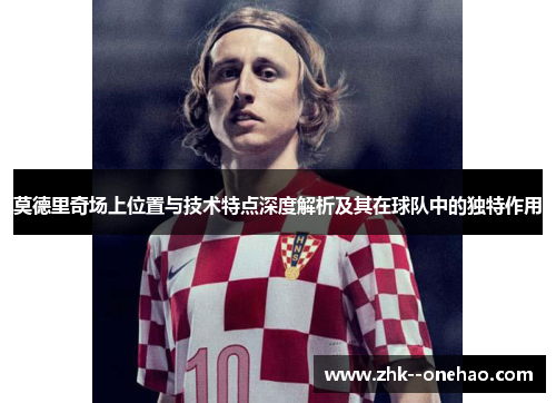 莫德里奇场上位置与技术特点深度解析及其在球队中的独特作用 莫德里奇场上位置与技术特点深度解析及其在球队中的独特作用