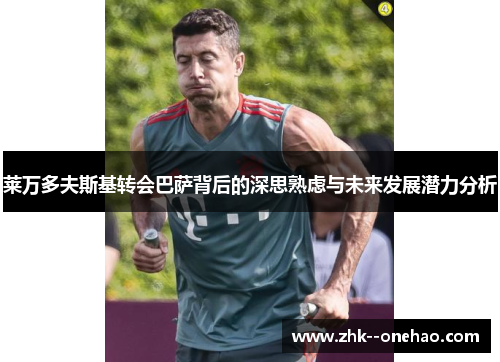 莱万多夫斯基转会巴萨背后的深思熟虑与未来发展潜力分析 莱万多夫斯基转会巴萨背后的深思熟虑与未来发展潜力分析