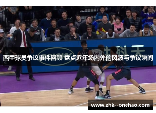 西甲球员争议事件回顾 盘点近年场内外的风波与争议瞬间 西甲球员争议事件回顾 盘点近年场内外的风波与争议瞬间