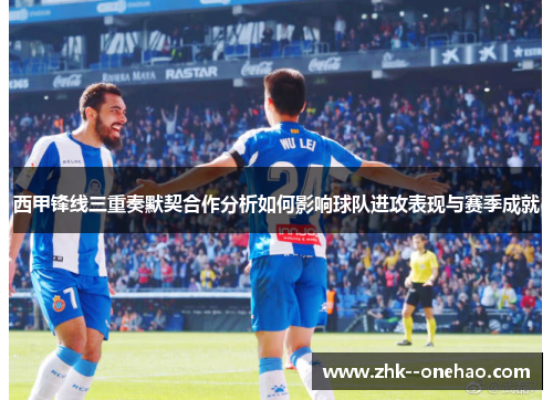 西甲锋线三重奏默契合作分析如何影响球队进攻表现与赛季成就 西甲锋线三重奏默契合作分析如何影响球队进攻表现与赛季成就