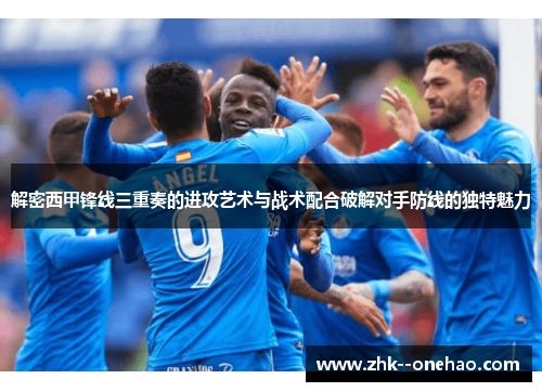 解密西甲锋线三重奏的进攻艺术与战术配合破解对手防线的独特魅力