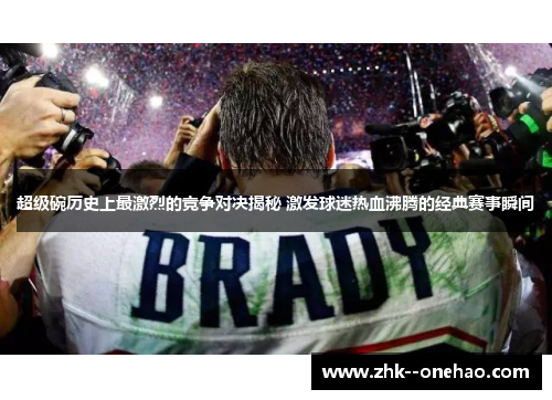超级碗历史上最激烈的竞争对决揭秘 激发球迷热血沸腾的经典赛事瞬间 超级碗历史上最激烈的竞争对决揭秘 激发球迷热血沸腾的经典赛事瞬间