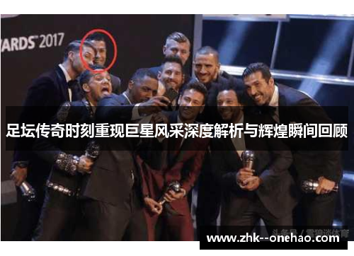 足坛传奇时刻重现巨星风采深度解析与辉煌瞬间回顾