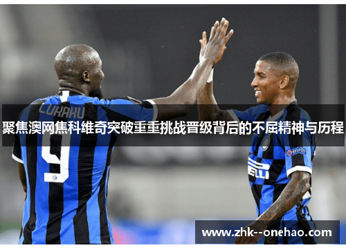 聚焦澳网焦科维奇突破重重挑战晋级背后的不屈精神与历程