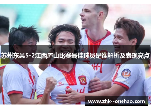 苏州东吴5-2江西庐山比赛最佳球员是谁解析及表现亮点 苏州东吴5-2江西庐山比赛最佳球员是谁解析及表现亮点