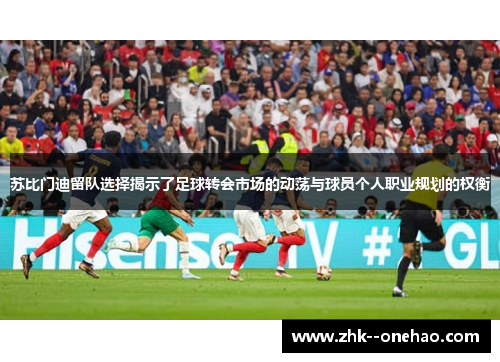 苏比门迪留队选择揭示了足球转会市场的动荡与球员个人职业规划的权衡