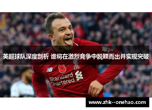 英超球队深度剖析 谁将在激烈竞争中脱颖而出并实现突破 英超球队深度剖析 谁将在激烈竞争中脱颖而出并实现突破