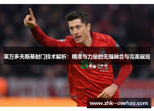 莱万多夫斯基射门技术解析:精准与力量的无缝融合与完美展现 莱万多夫斯基射门技术解析:精准与力量的无缝融合与完美展现