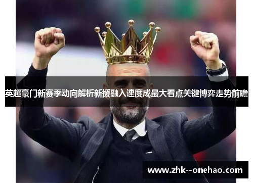 英超豪门新赛季动向解析新援融入速度成最大看点关键博弈走势前瞻
