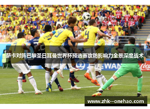 萨卡对阵巴黎圣日耳曼世界杯预选赛攻防影响力全景深度战术 萨卡对阵巴黎圣日耳曼世界杯预选赛攻防影响力全景深度战术