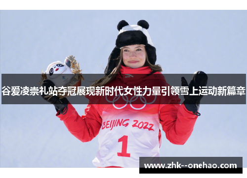谷爱凌崇礼站夺冠展现新时代女性力量引领雪上运动新篇章 谷爱凌崇礼站夺冠展现新时代女性力量引领雪上运动新篇章