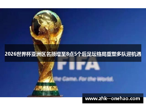 2026世界杯亚洲区名额增至8点5个后足坛格局重塑多队迎机遇