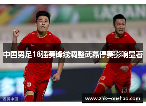中国男足18强赛锋线调整武磊停赛影响显著