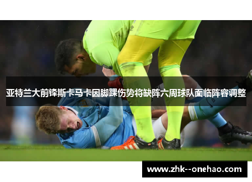 亚特兰大前锋斯卡马卡因脚踝伤势将缺阵六周球队面临阵容调整