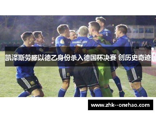 凯泽斯劳滕以德乙身份杀入德国杯决赛 创历史奇迹 凯泽斯劳滕以德乙身份杀入德国杯决赛 创历史奇迹