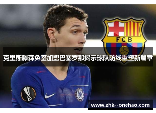 克里斯滕森免签加盟巴塞罗那揭示球队防线重塑新篇章 克里斯滕森免签加盟巴塞罗那揭示球队防线重塑新篇章