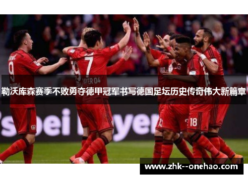 勒沃库森赛季不败勇夺德甲冠军书写德国足坛历史传奇伟大新篇章