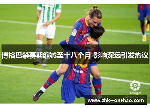 博格巴禁赛期缩减至十八个月 影响深远引发热议 博格巴禁赛期缩减至十八个月 影响深远引发热议