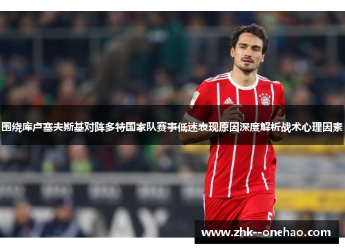 围绕库卢塞夫斯基对阵多特国家队赛事低迷表现原因深度解析战术心理因素 围绕库卢塞夫斯基对阵多特国家队赛事低迷表现原因深度解析战术心理因素