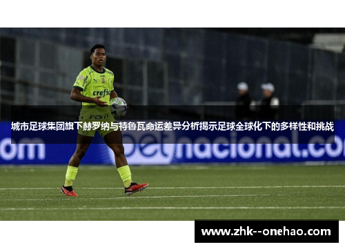 城市足球集团旗下赫罗纳与特鲁瓦命运差异分析揭示足球全球化下的多样性和挑战 城市足球集团旗下赫罗纳与特鲁瓦命运差异分析揭示足球全球化下的多样性和挑战