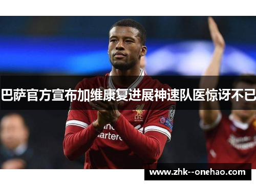 巴萨官方宣布加维康复进展神速队医惊讶不已 巴萨官方宣布加维康复进展神速队医惊讶不已