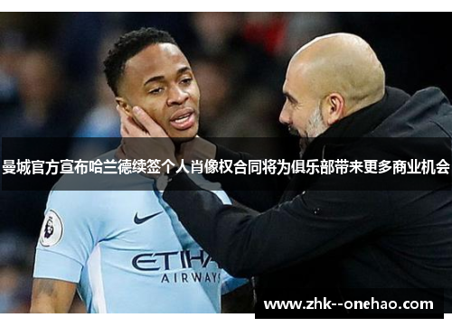 曼城官方宣布哈兰德续签个人肖像权合同将为俱乐部带来更多商业机会 曼城官方宣布哈兰德续签个人肖像权合同将为俱乐部带来更多商业机会