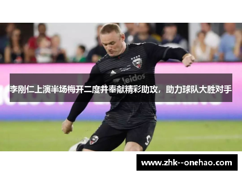 李刚仁上演半场梅开二度并奉献精彩助攻，助力球队大胜对手