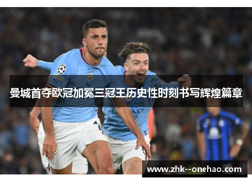 曼城首夺欧冠加冕三冠王历史性时刻书写辉煌篇章 曼城首夺欧冠加冕三冠王历史性时刻书写辉煌篇章