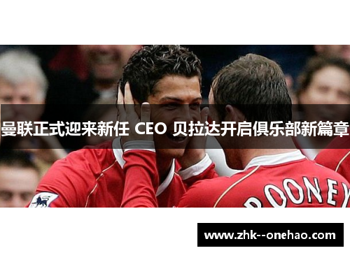 曼联正式迎来新任 CEO 贝拉达开启俱乐部新篇章 曼联正式迎来新任 CEO 贝拉达开启俱乐部新篇章