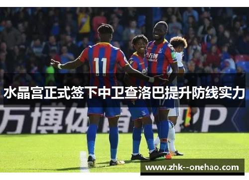 水晶宫正式签下中卫查洛巴提升防线实力 水晶宫正式签下中卫查洛巴提升防线实力