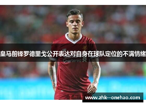 皇马前锋罗德里戈公开表达对自身在球队定位的不满情绪 皇马前锋罗德里戈公开表达对自身在球队定位的不满情绪