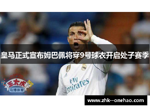 皇马正式宣布姆巴佩将穿9号球衣开启处子赛季 皇马正式宣布姆巴佩将穿9号球衣开启处子赛季