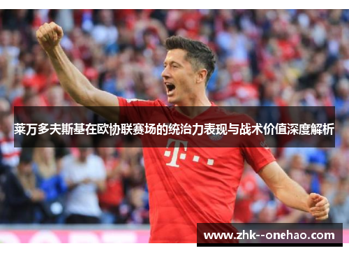 莱万多夫斯基在欧协联赛场的统治力表现与战术价值深度解析 莱万多夫斯基在欧协联赛场的统治力表现与战术价值深度解析