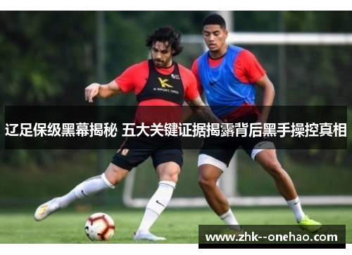 辽足保级黑幕揭秘 五大关键证据揭露背后黑手操控真相