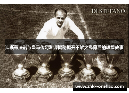 迪斯蒂法诺与皇马传奇渊源揭秘揭开不解之缘背后的辉煌故事