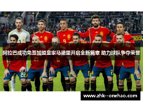 阿拉巴成功免签加盟皇家马德里开启全新篇章 助力球队争夺荣誉