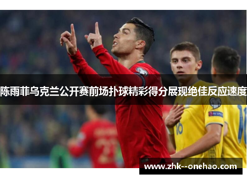 陈雨菲乌克兰公开赛前场扑球精彩得分展现绝佳反应速度