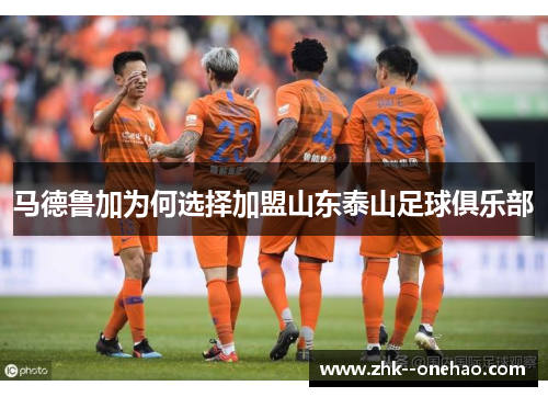 马德鲁加为何选择加盟山东泰山足球俱乐部 马德鲁加为何选择加盟山东泰山足球俱乐部