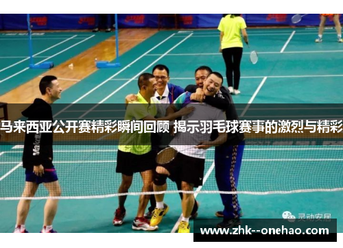 马来西亚公开赛精彩瞬间回顾 揭示羽毛球赛事的激烈与精彩