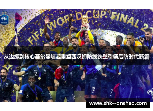 从边缘到核心基尔曼崛起重塑西汉姆防线铁壁引领后防时代新篇 从边缘到核心基尔曼崛起重塑西汉姆防线铁壁引领后防时代新篇