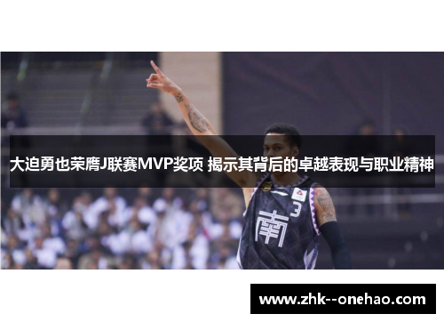 大迫勇也荣膺J联赛MVP奖项 揭示其背后的卓越表现与职业精神 大迫勇也荣膺J联赛MVP奖项 揭示其背后的卓越表现与职业精神