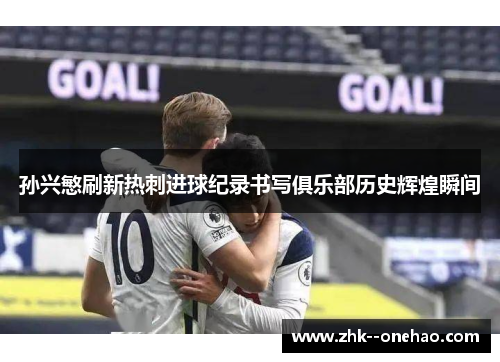 孙兴慜刷新热刺进球纪录书写俱乐部历史辉煌瞬间 孙兴慜刷新热刺进球纪录书写俱乐部历史辉煌瞬间
