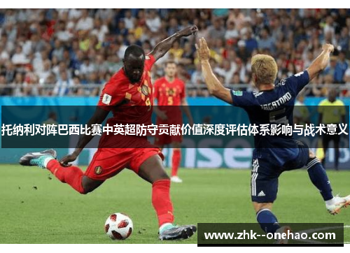 托纳利对阵巴西比赛中英超防守贡献价值深度评估体系影响与战术意义