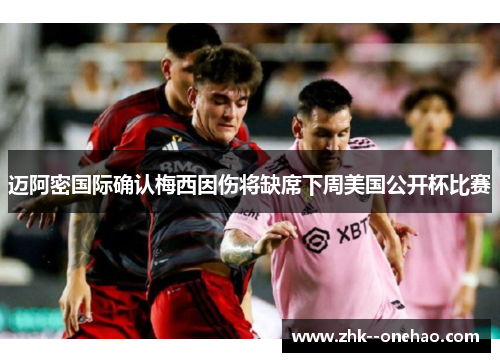 迈阿密国际确认梅西因伤将缺席下周美国公开杯比赛 迈阿密国际确认梅西因伤将缺席下周美国公开杯比赛