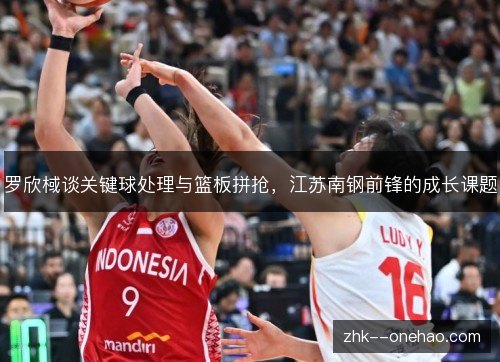 罗欣棫谈关键球处理与篮板拼抢,江苏南钢前锋的成长课题 罗欣棫谈关键球处理与篮板拼抢,江苏南钢前锋的成长课题