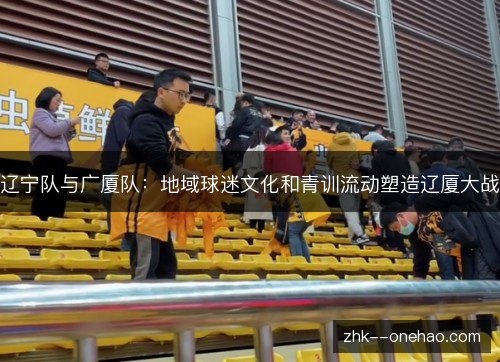 辽宁队与广厦队:地域球迷文化和青训流动塑造辽厦大战 辽宁队与广厦队:地域球迷文化和青训流动塑造辽厦大战